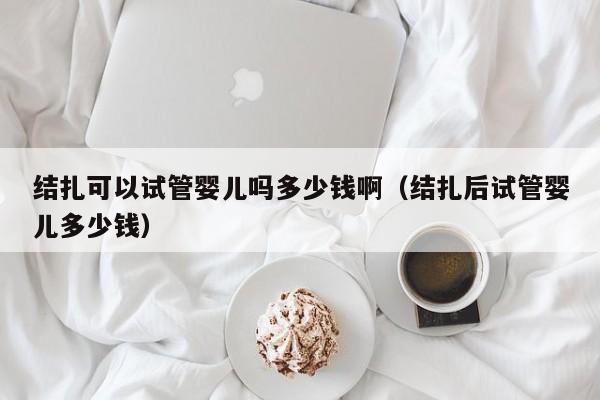 结扎可以试管婴儿吗多少钱啊（结扎后试管婴儿多少钱）