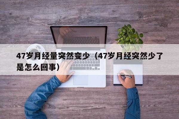 47岁月经量突然变少（47岁月经突然少了是怎么回事）
