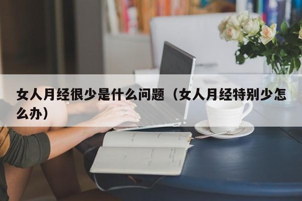 女人月经很少是什么问题（女人月经特别少怎么办）