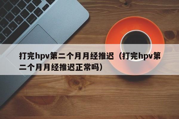 打完hpv第二个月月经推迟（打完hpv第二个月月经推迟正常吗）