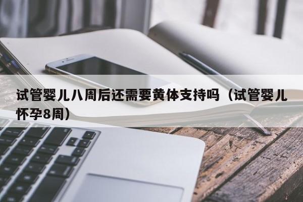 试管婴儿八周后还需要黄体支持吗（试管婴儿怀孕8周）