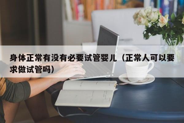 身体正常有没有必要试管婴儿（正常人可以要求做试管吗）