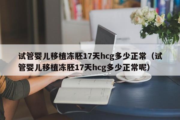 试管婴儿移植冻胚17天hcg多少正常（试管婴儿移植冻胚17天hcg多少正常呢）