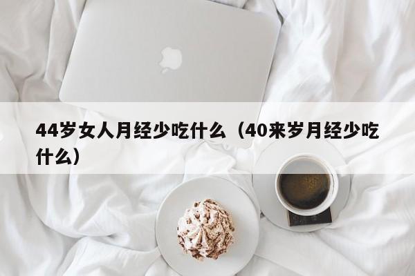 44岁女人月经少吃什么（40来岁月经少吃什么）
