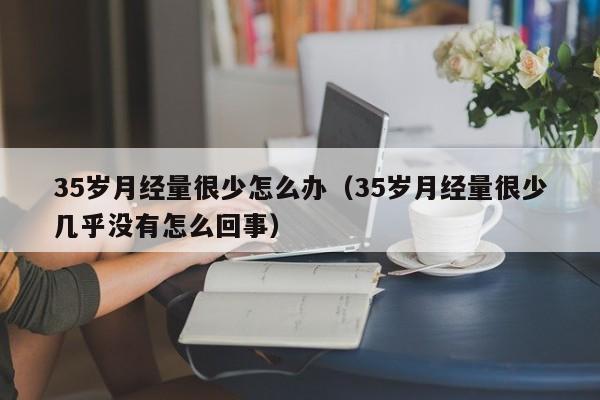 35岁月经量很少怎么办（35岁月经量很少几乎没有怎么回事）