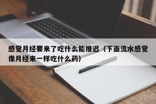 感觉月经要来了吃什么能推迟（下面流水感觉像月经来一样吃什么药）
