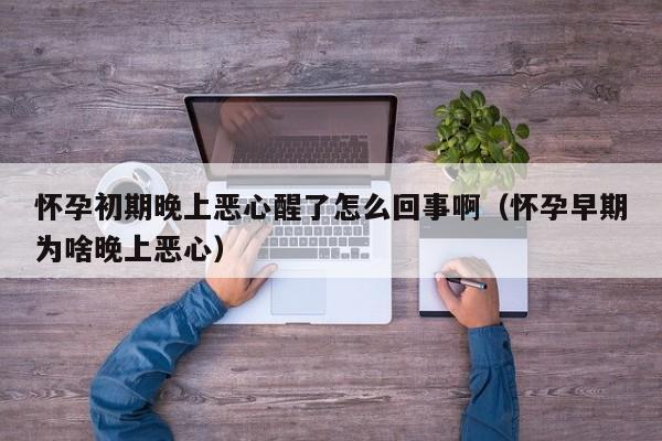 怀孕初期晚上恶心醒了怎么回事啊（怀孕早期为啥晚上恶心）