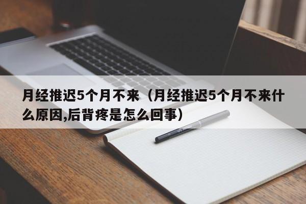 月经推迟5个月不来（月经推迟5个月不来什么原因,后背疼是怎么回事）