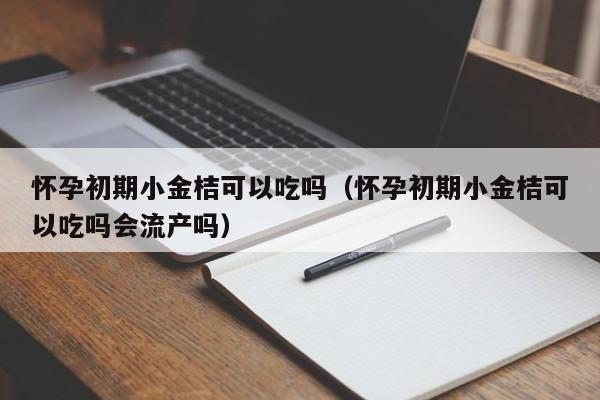 怀孕初期小金桔可以吃吗（怀孕初期小金桔可以吃吗会流产吗）