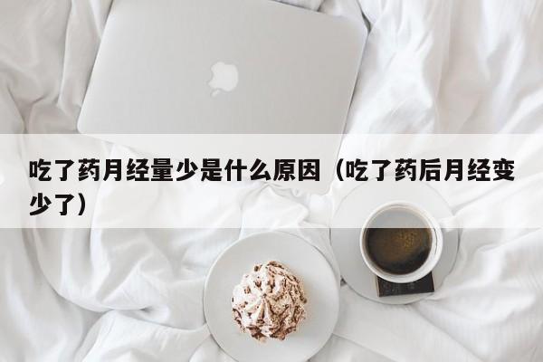 吃了药月经量少是什么原因（吃了药后月经变少了）
