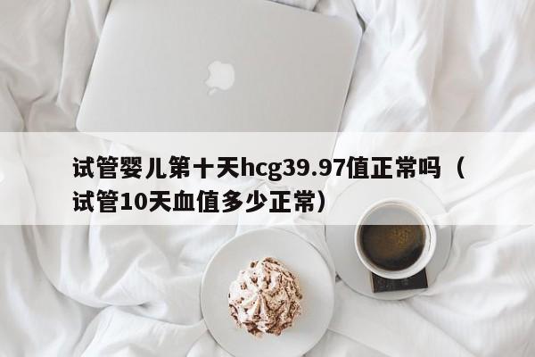 试管婴儿第十天hcg39.97值正常吗（试管10天血值多少正常）