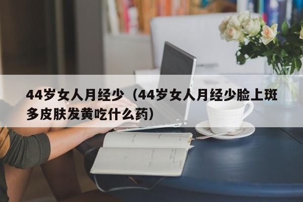 44岁女人月经少（44岁女人月经少脸上斑多皮肤发黄吃什么药）