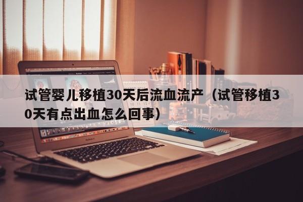 试管婴儿移植30天后流血流产（试管移植30天有点出血怎么回事）