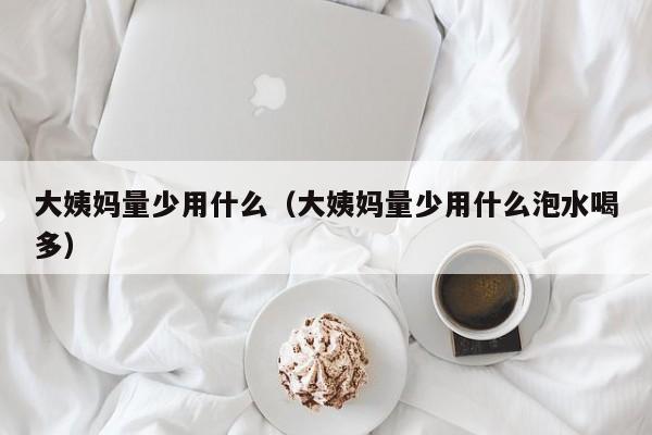 大姨妈量少用什么（大姨妈量少用什么泡水喝多）