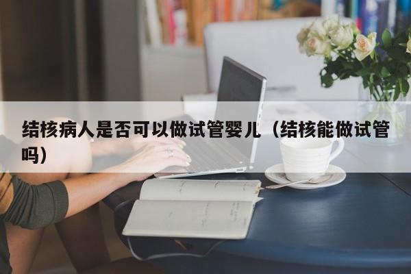 结核病人是否可以做试管婴儿（结核能做试管吗）