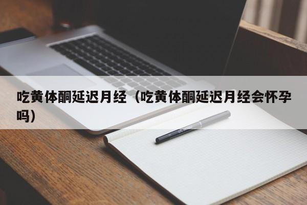 吃黄体酮延迟月经（吃黄体酮延迟月经会怀孕吗）
