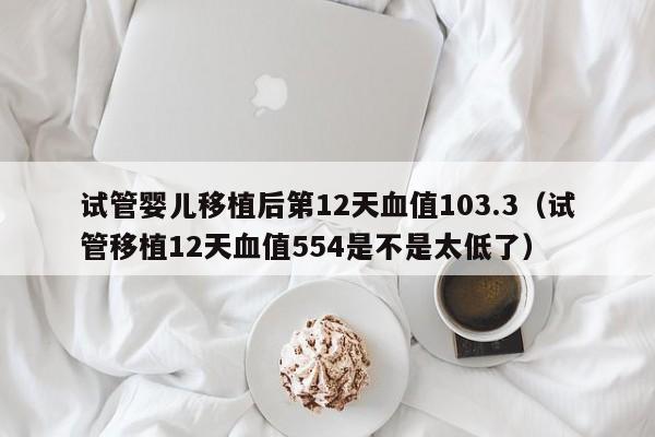 试管婴儿移植后第12天血值103.3（试管移植12天血值554是不是太低了）