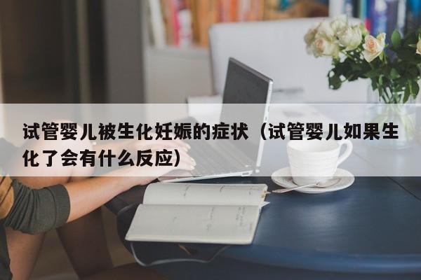 试管婴儿被生化妊娠的症状（试管婴儿如果生化了会有什么反应）