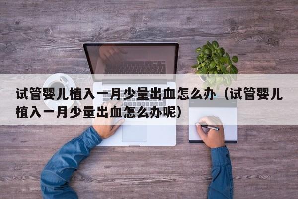 试管婴儿植入一月少量出血怎么办（试管婴儿植入一月少量出血怎么办呢）