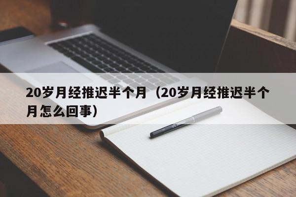 20岁月经推迟半个月（20岁月经推迟半个月怎么回事）