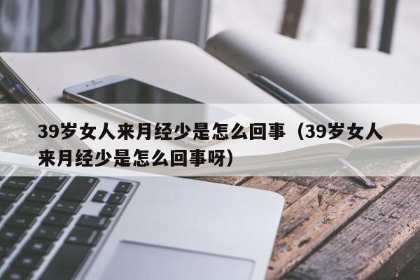 39岁女人来月经少是怎么回事（39岁女人来月经少是怎么回事呀）