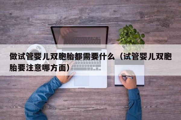 做试管婴儿双胞胎都需要什么（试管婴儿双胞胎要注意哪方面）