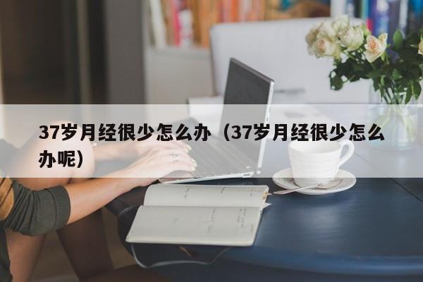 37岁月经很少怎么办（37岁月经很少怎么办呢）