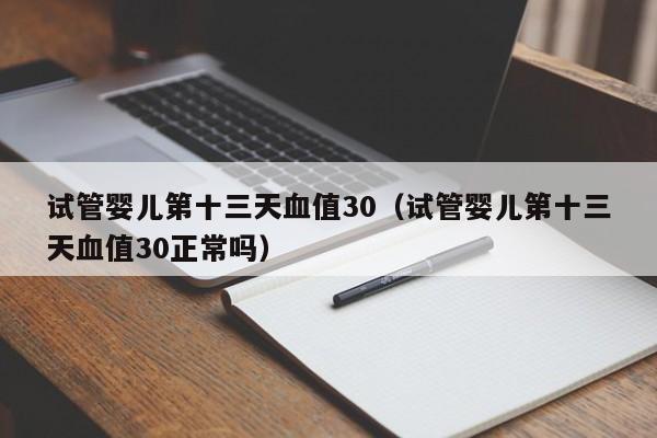 试管婴儿第十三天血值30（试管婴儿第十三天血值30正常吗）