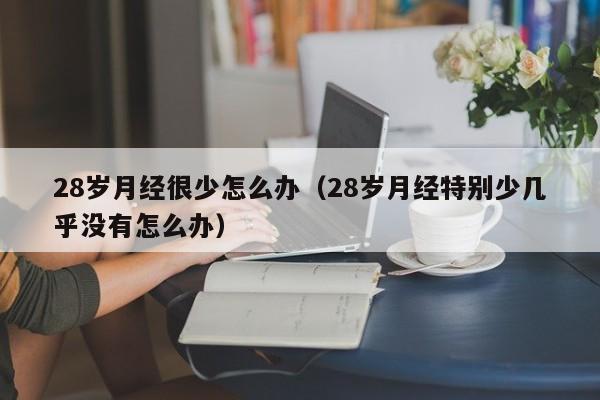 28岁月经很少怎么办（28岁月经特别少几乎没有怎么办）