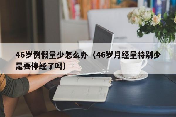 46岁例假量少怎么办（46岁月经量特别少是要停经了吗）