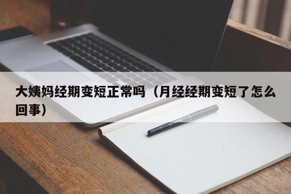 大姨妈经期变短正常吗（月经经期变短了怎么回事）
