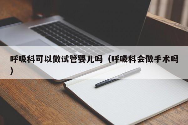 呼吸科可以做试管婴儿吗（呼吸科会做手术吗）