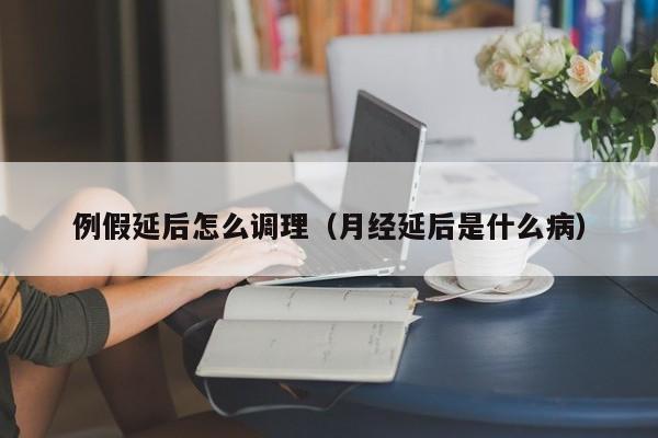 例假延后怎么调理（月经延后是什么病）