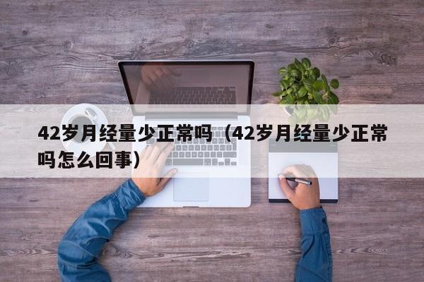 42岁月经量少正常吗（42岁月经量少正常吗怎么回事）