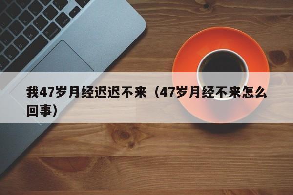 我47岁月经迟迟不来（47岁月经不来怎么回事）
