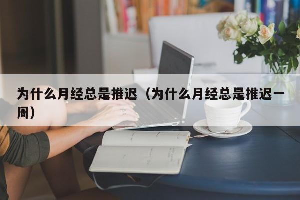 为什么月经总是推迟（为什么月经总是推迟一周）