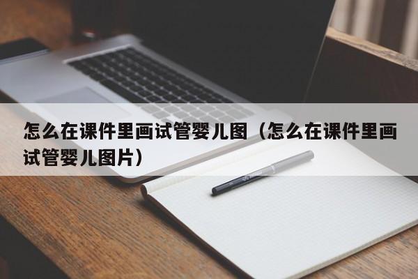 怎么在课件里画试管婴儿图（怎么在课件里画试管婴儿图片）