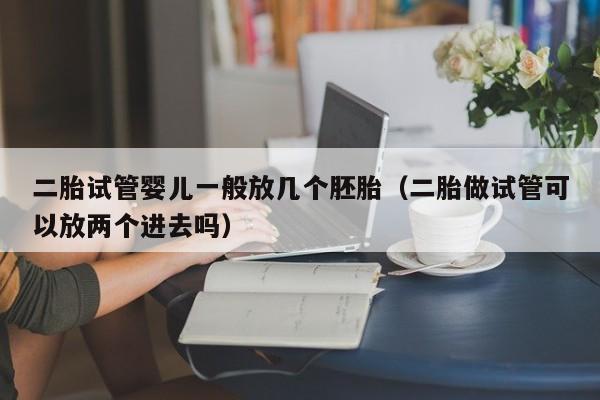 二胎试管婴儿一般放几个胚胎（二胎做试管可以放两个进去吗）