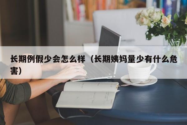 长期例假少会怎么样（长期姨妈量少有什么危害）