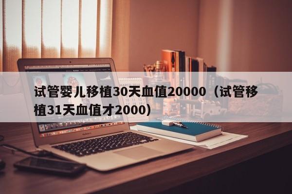 试管婴儿移植30天血值20000（试管移植31天血值才2000）
