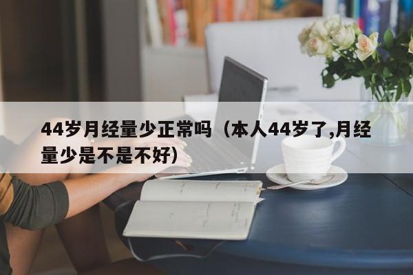 44岁月经量少正常吗（本人44岁了,月经量少是不是不好）