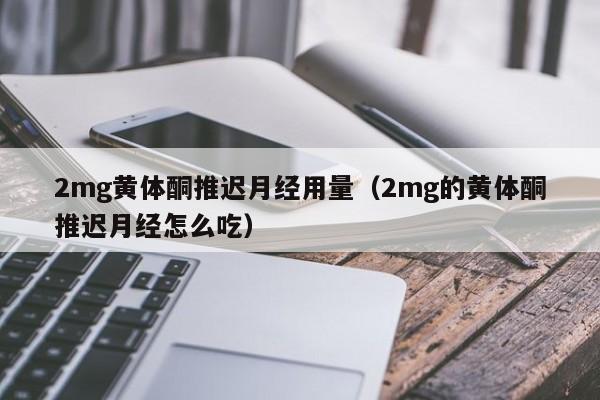 2mg黄体酮推迟月经用量（2mg的黄体酮推迟月经怎么吃）