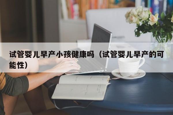 试管婴儿早产小孩健康吗（试管婴儿早产的可能性）