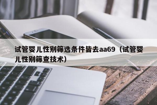 试管婴儿性别筛选条件皆去aa69（试管婴儿性别筛查技术）