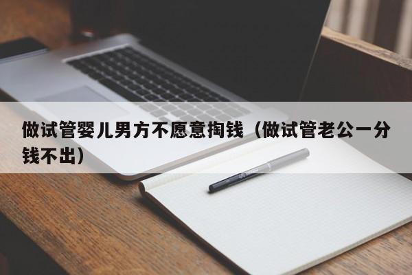 做试管婴儿男方不愿意掏钱（做试管老公一分钱不出）