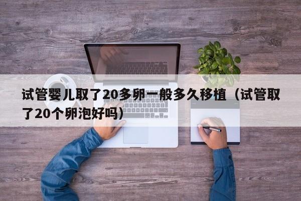 试管婴儿取了20多卵一般多久移植（试管取了20个卵泡好吗）