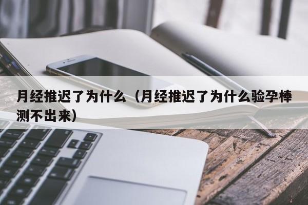 月经推迟了为什么（月经推迟了为什么验孕棒测不出来）