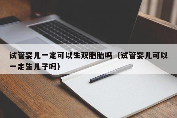 试管婴儿一定可以生双胞胎吗（试管婴儿可以一定生儿子吗）