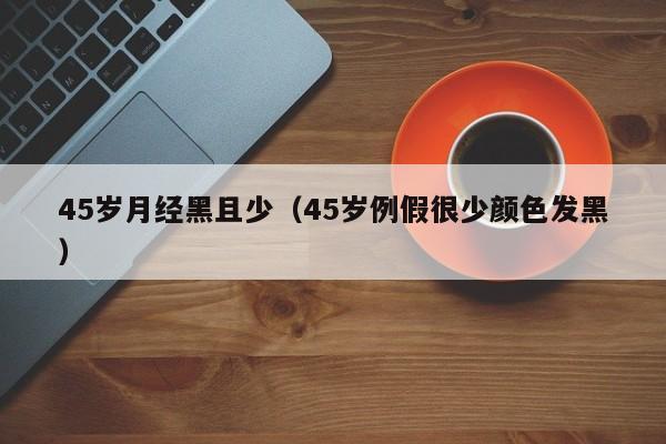 45岁月经黑且少（45岁例假很少颜色发黑）