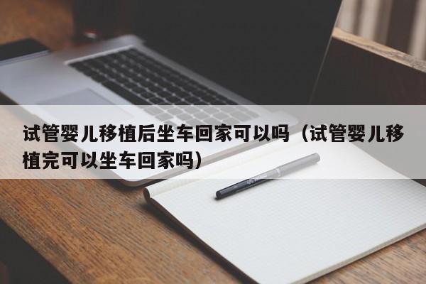 试管婴儿移植后坐车回家可以吗（试管婴儿移植完可以坐车回家吗）